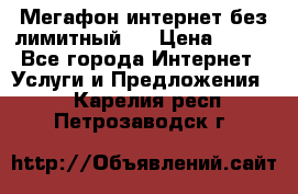 Мегафон интернет без лимитный   › Цена ­ 800 - Все города Интернет » Услуги и Предложения   . Карелия респ.,Петрозаводск г.